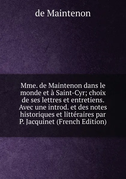 Обложка книги Mme. de Maintenon dans le monde et a Saint-Cyr; choix de ses lettres et entretiens. Avec une introd. et des notes historiques et litteraires par P. Jacquinet (French Edition), de Maintenon