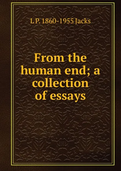 Обложка книги From the human end; a collection of essays, L P. 1860-1955 Jacks