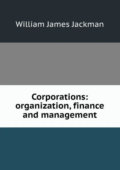 Обложка книги Corporations: organization, finance and management, William James Jackman