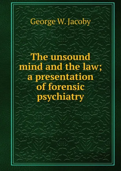 Обложка книги The unsound mind and the law; a presentation of forensic psychiatry, George W. Jacoby