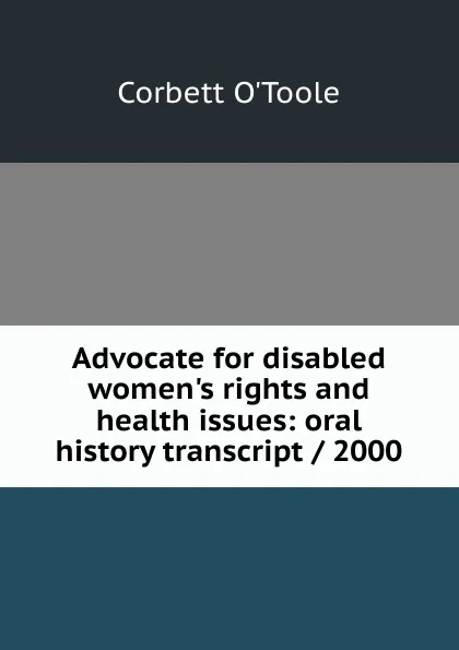 Обложка книги Advocate for disabled women.s rights and health issues: oral history transcript / 2000, Corbett O'Toole