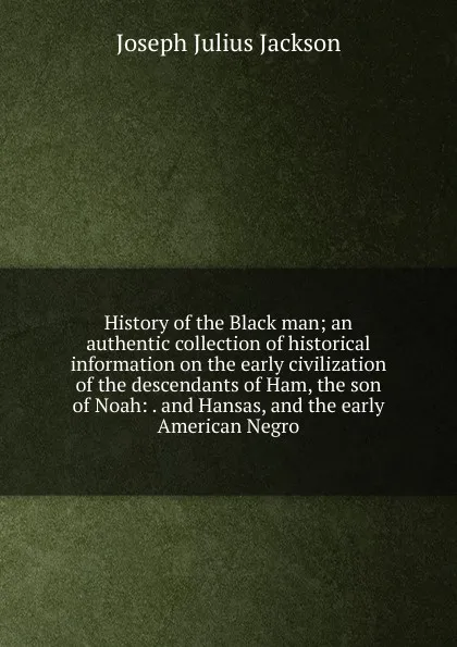 Обложка книги History of the Black man; an authentic collection of historical information on the early civilization of the descendants of Ham, the son of Noah: . and Hansas, and the early American Negro, Joseph Julius Jackson