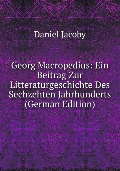 Обложка книги Georg Macropedius: Ein Beitrag Zur Litteraturgeschichte Des Sechzehten Jahrhunderts (German Edition), Daniel Jacoby