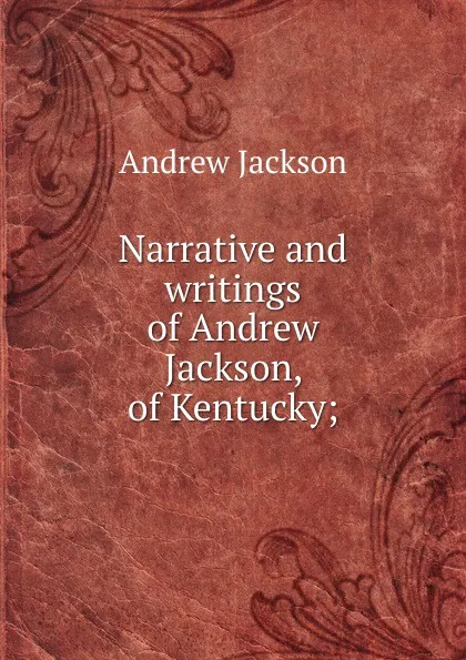 Обложка книги Narrative and writings of Andrew Jackson, of Kentucky;, Andrew Jackson