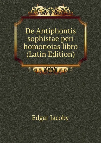 Обложка книги De Antiphontis sophistae peri homonoias libro (Latin Edition), Edgar Jacoby