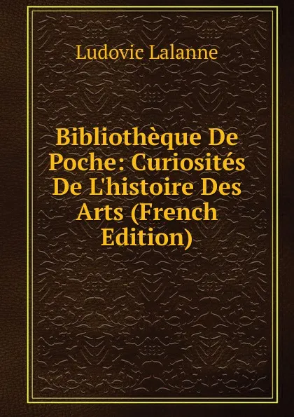 Обложка книги Bibliotheque De Poche: Curiosites De L.histoire Des Arts (French Edition), Ludovic Lalanne