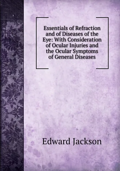 Обложка книги Essentials of Refraction and of Diseases of the Eye: With Consideration of Ocular Injuries and the Ocular Symptoms of General Diseases, Edward Jackson