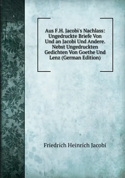 Обложка книги Aus F.H. Jacobi.s Nachlass: Ungedruckte Briefe Von Und an Jacobi Und Andere. Nebst Ungedruckten Gedichten Von Goethe Und Lenz (German Edition), F.H. Jacobi