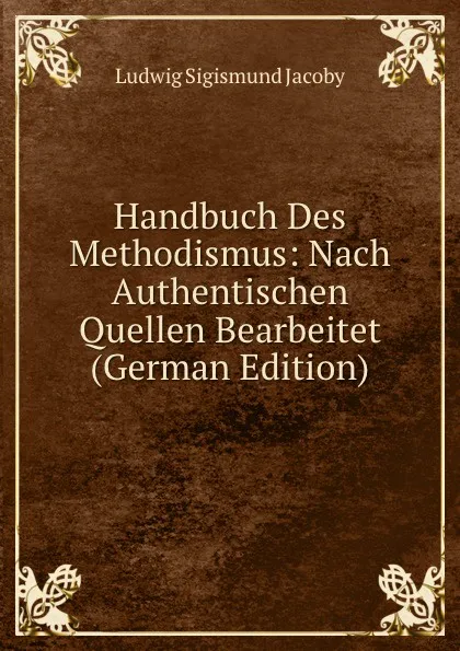 Обложка книги Handbuch Des Methodismus: Nach Authentischen Quellen Bearbeitet (German Edition), Ludwig Sigismund Jacoby