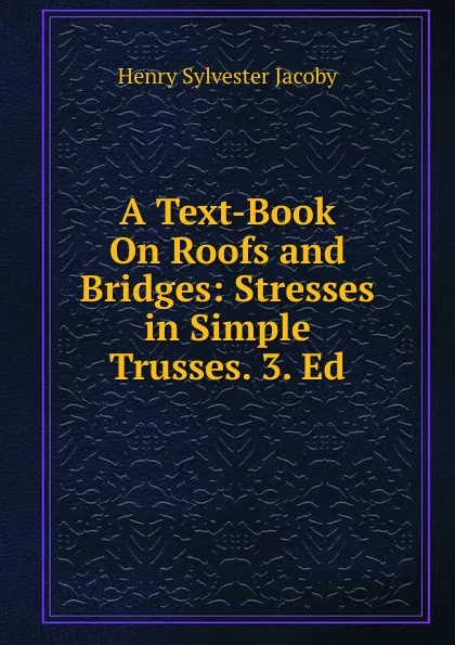 Обложка книги A Text-Book On Roofs and Bridges: Stresses in Simple Trusses. 3. Ed, Henry Sylvester Jacoby