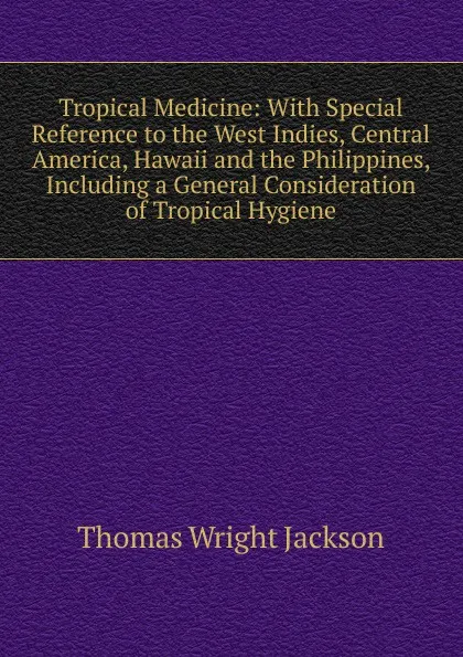 Обложка книги Tropical Medicine: With Special Reference to the West Indies, Central America, Hawaii and the Philippines, Including a General Consideration of Tropical Hygiene, Thomas Wright Jackson