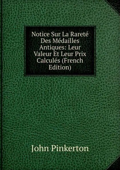 Обложка книги Notice Sur La Rarete Des Medailles Antiques: Leur Valeur Et Leur Prix Calcules (French Edition), John Pinkerton