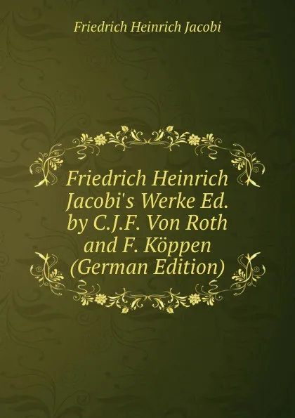 Обложка книги Friedrich Heinrich Jacobi.s Werke Ed. by C.J.F. Von Roth and F. Koppen (German Edition), F.H. Jacobi