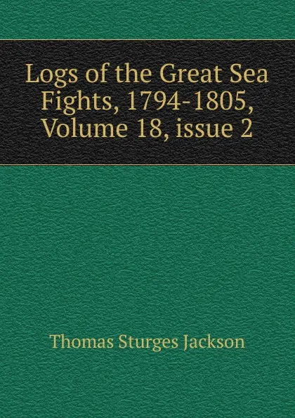 Обложка книги Logs of the Great Sea Fights, 1794-1805, Volume 18,.issue 2, Thomas Sturges Jackson