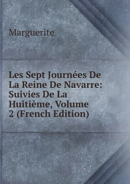 Обложка книги Les Sept Journees De La Reine De Navarre: Suivies De La Huitieme, Volume 2 (French Edition), Marguerite