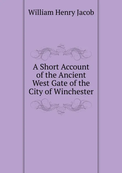 Обложка книги A Short Account of the Ancient West Gate of the City of Winchester, William Henry Jacob