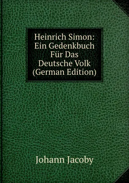 Обложка книги Heinrich Simon: Ein Gedenkbuch Fur Das Deutsche Volk (German Edition), Johann Jacoby