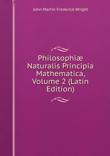 Обложка книги Philosophiae Naturalis Principia Mathematica, Volume 2 (Latin Edition), John Martin Frederick Wright