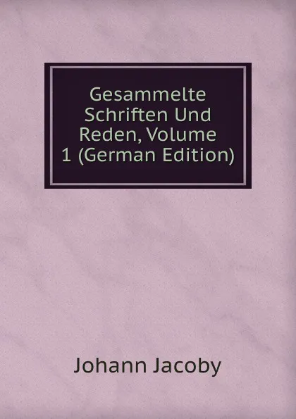 Обложка книги Gesammelte Schriften Und Reden, Volume 1 (German Edition), Johann Jacoby