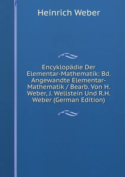 Обложка книги Encyklopadie Der Elementar-Mathematik: Bd. Angewandte Elementar-Mathematik / Bearb. Von H. Weber, J. Wellstein Und R.H. Weber (German Edition), Heinrich Weber