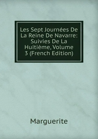 Обложка книги Les Sept Journees De La Reine De Navarre: Suivies De La Huitieme, Volume 3 (French Edition), Marguerite