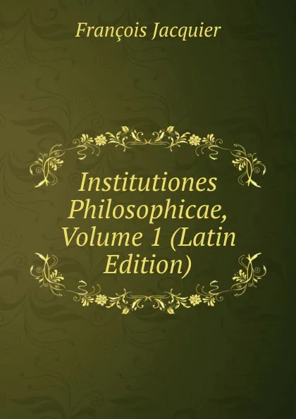 Обложка книги Institutiones Philosophicae, Volume 1 (Latin Edition), François Jacquier