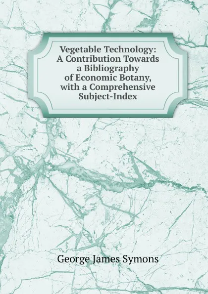 Обложка книги Vegetable Technology: A Contribution Towards a Bibliography of Economic Botany, with a Comprehensive Subject-Index, George James Symons