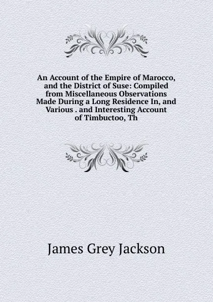 Обложка книги An Account of the Empire of Marocco, and the District of Suse: Compiled from Miscellaneous Observations Made During a Long Residence In, and Various . and Interesting Account of Timbuctoo, Th, James Grey Jackson