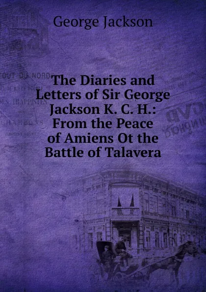 Обложка книги The Diaries and Letters of Sir George Jackson K. C. H.: From the Peace of Amiens Ot the Battle of Talavera, George Jackson