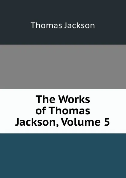 Обложка книги The Works of Thomas Jackson, Volume 5, Thomas Jackson