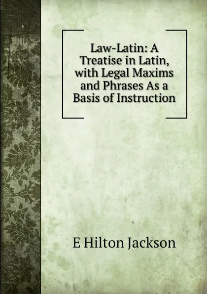 Обложка книги Law-Latin: A Treatise in Latin, with Legal Maxims and Phrases As a Basis of Instruction, E Hilton Jackson