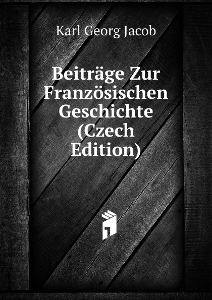 Обложка книги Beitrage Zur Franzosischen Geschichte (Czech Edition), Karl Georg Jacob