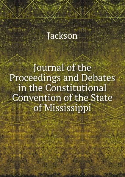 Обложка книги Journal of the Proceedings and Debates in the Constitutional Convention of the State of Mississippi, Jackson