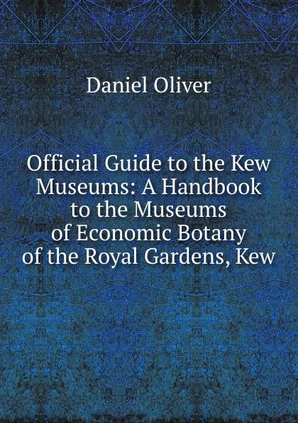 Обложка книги Official Guide to the Kew Museums: A Handbook to the Museums of Economic Botany of the Royal Gardens, Kew, Daniel Oliver