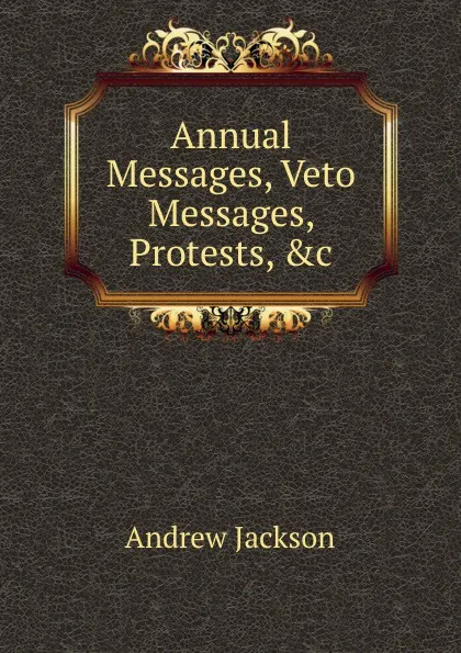 Обложка книги Annual Messages, Veto Messages, Protests, .c, Andrew Jackson