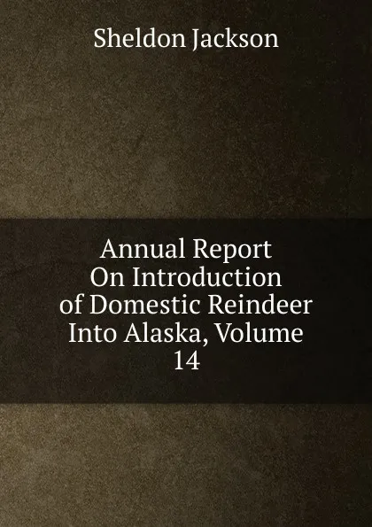 Обложка книги Annual Report On Introduction of Domestic Reindeer Into Alaska, Volume 14, Jackson Sheldon