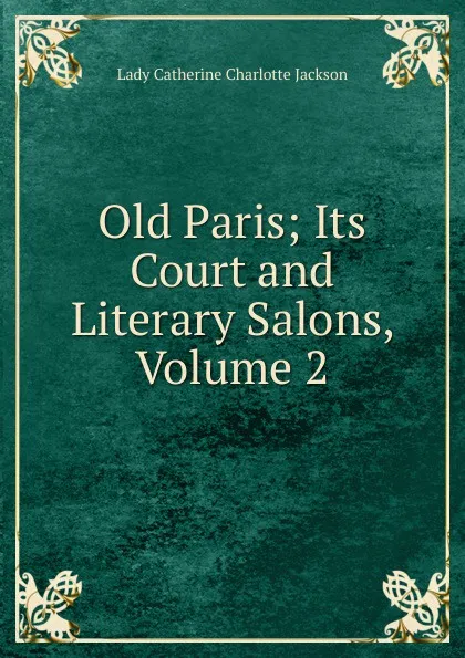 Обложка книги Old Paris; Its Court and Literary Salons, Volume 2, Lady Catherine Charlotte Jackson