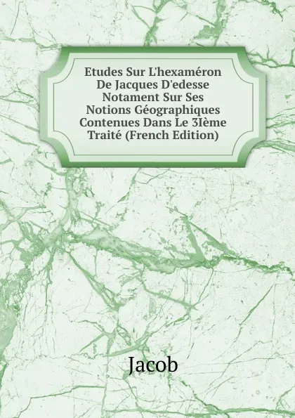 Обложка книги Etudes Sur L.hexameron De Jacques D.edesse Notament Sur Ses Notions Geographiques Contenues Dans Le 3Ieme Traite (French Edition), Jacob