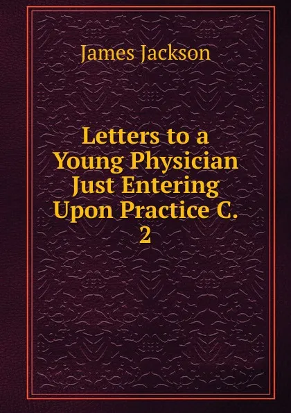 Обложка книги Letters to a Young Physician Just Entering Upon Practice C. 2, James Jackson