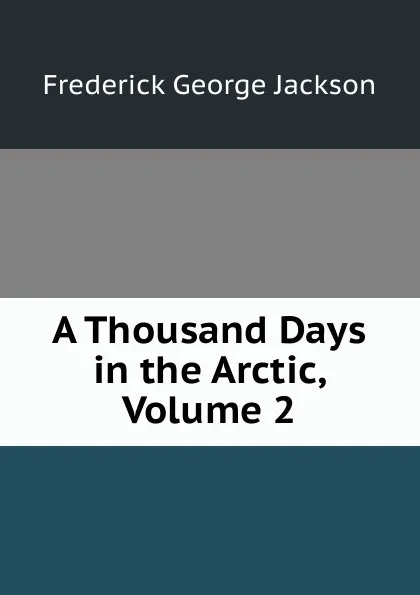 Обложка книги A Thousand Days in the Arctic, Volume 2, Frederick George Jackson