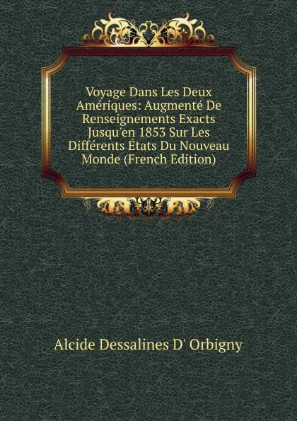 Обложка книги Voyage Dans Les Deux Ameriques: Augmente De Renseignements Exacts Jusqu.en 1853 Sur Les Differents Etats Du Nouveau Monde (French Edition), Alcide Dessalines d'Orbigny