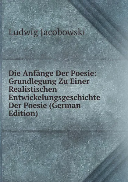 Обложка книги Die Anfange Der Poesie: Grundlegung Zu Einer Realistischen Entwickelungsgeschichte Der Poesie (German Edition), Ludwig Jacobowski