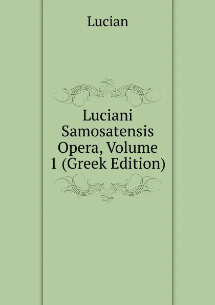 Обложка книги Luciani Samosatensis Opera, Volume 1 (Greek Edition), Lucian