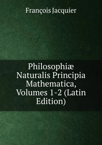 Обложка книги Philosophiae Naturalis Principia Mathematica, Volumes 1-2 (Latin Edition), François Jacquier