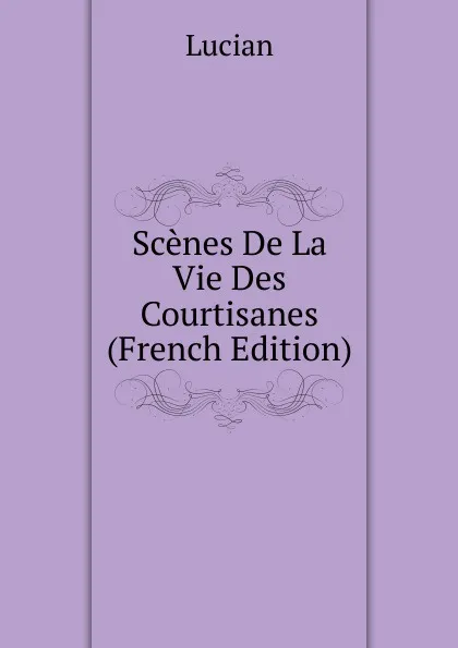 Обложка книги Scenes De La Vie Des Courtisanes (French Edition), Lucian