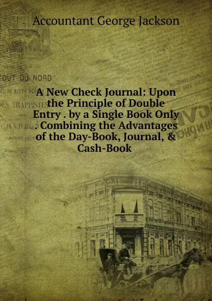 Обложка книги A New Check Journal: Upon the Principle of Double Entry . by a Single Book Only . Combining the Advantages of the Day-Book, Journal, . Cash-Book ., Accountant George Jackson