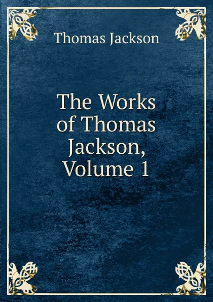 Обложка книги The Works of Thomas Jackson, Volume 1, Thomas Jackson