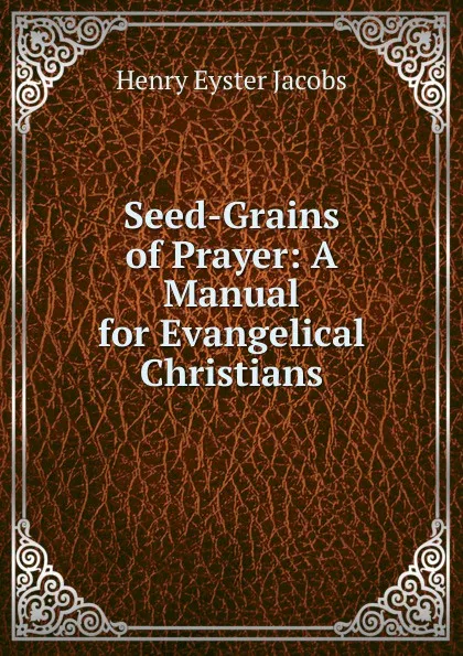 Обложка книги Seed-Grains of Prayer: A Manual for Evangelical Christians, Henry Eyster Jacobs