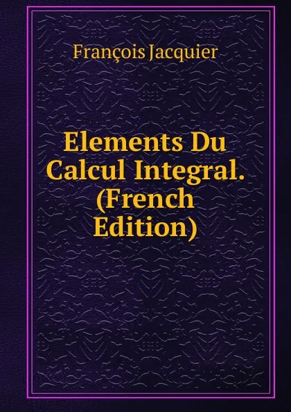 Обложка книги Elements Du Calcul Integral. (French Edition), François Jacquier