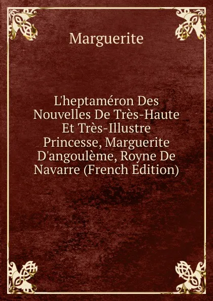 Обложка книги L.heptameron Des Nouvelles De Tres-Haute Et Tres-Illustre Princesse, Marguerite D.angouleme, Royne De Navarre (French Edition), Marguerite